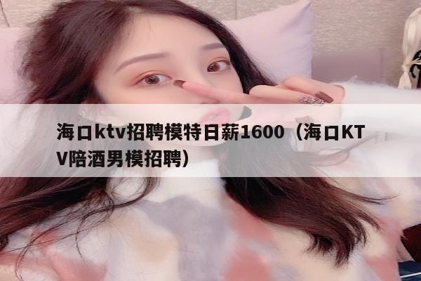 海口ktv招聘模特日薪1600（海口KTV陪酒男模招聘）