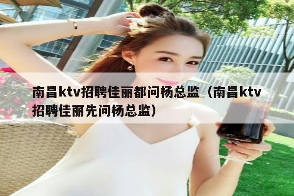 南昌ktv招聘佳丽都问杨总监（南昌ktv招聘佳丽先问杨总监）