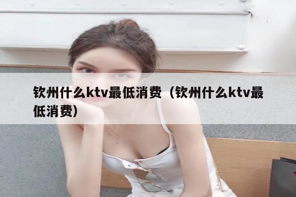 钦州什么ktv最低消费（钦州什么ktv最低消费）