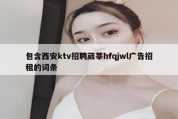 包含西安ktv招聘葳莘hfqjwl广告招租的词条