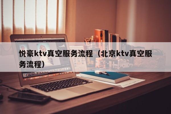 悦豪ktv真空服务流程（北京ktv真空服务流程）