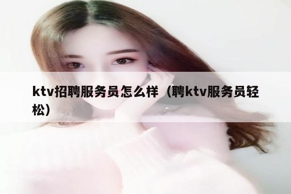 ktv招聘服务员怎么样（聘ktv服务员轻松）