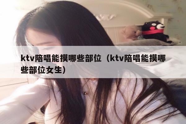ktv陪唱能摸哪些部位（ktv陪唱能摸哪些部位女生）