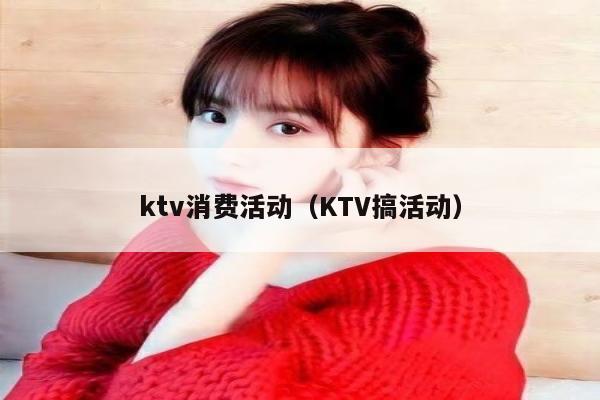 ktv消费活动（KTV搞活动）