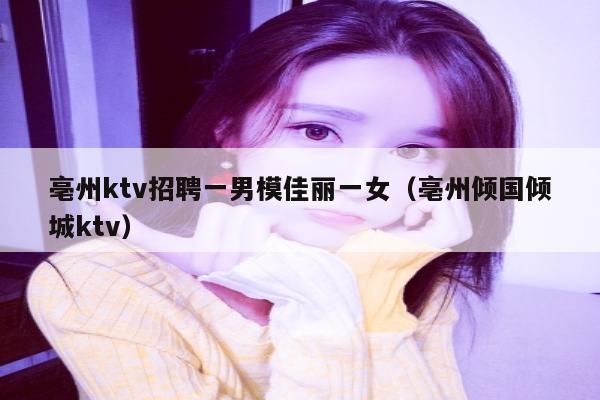 亳州ktv招聘一男模佳丽一女（亳州倾国倾城ktv）