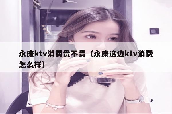 永康ktv消费贵不贵（永康这边ktv消费怎么样）