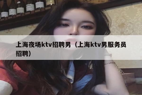 上海夜场ktv招聘男（上海ktv男服务员招聘）