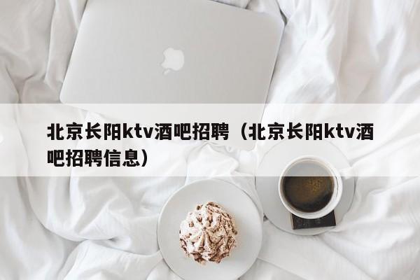 北京长阳ktv酒吧招聘（北京长阳ktv酒吧招聘信息）