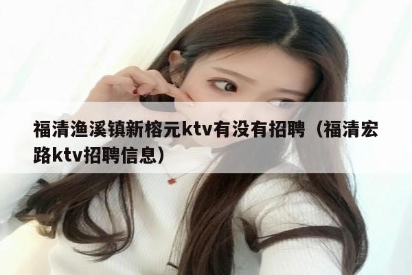 福清渔溪镇新榕元ktv有没有招聘（福清宏路ktv招聘信息）