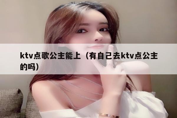 ktv点歌公主能上（有自己去ktv点公主的吗）