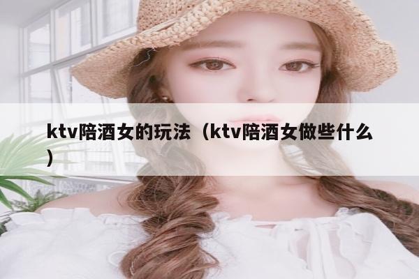 ktv陪酒女的玩法（ktv陪酒女做些什么）