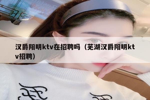 汉爵阳明ktv在招聘吗（芜湖汉爵阳明ktv招聘）