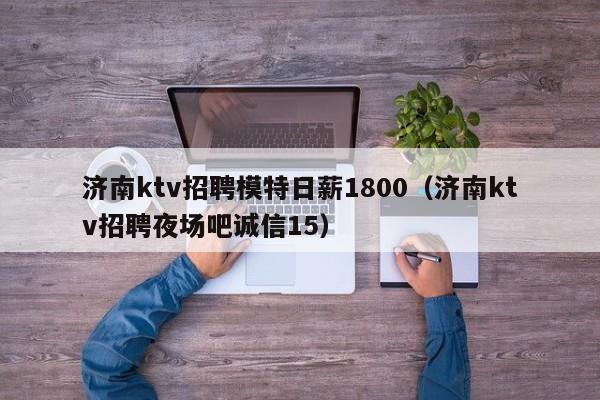济南ktv招聘模特日薪1800（济南ktv招聘夜场吧诚信15）