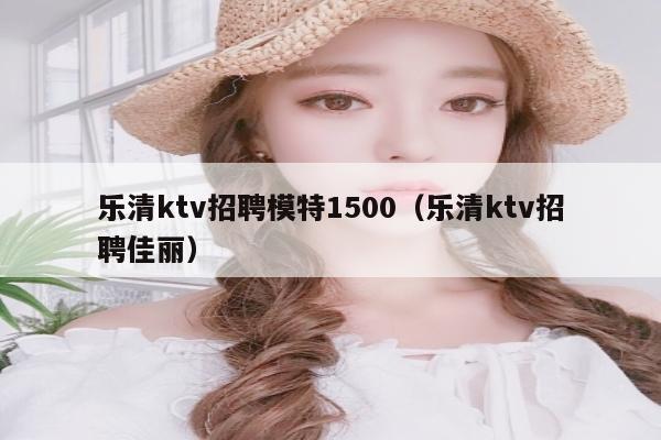 乐清ktv招聘模特1500（乐清ktv招聘佳丽）