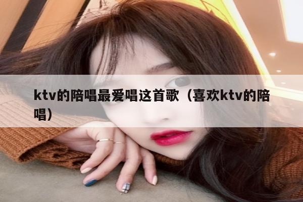 ktv的陪唱最爱唱这首歌（喜欢ktv的陪唱）