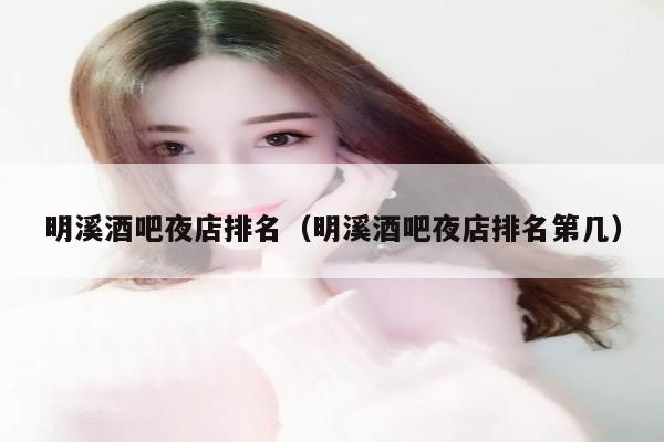 明溪酒吧夜店排名（明溪酒吧夜店排名第几）