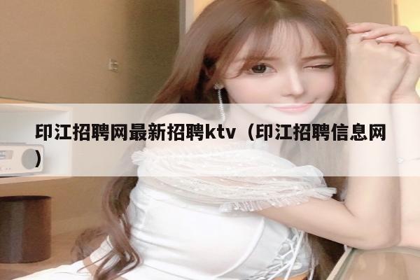 印江招聘网最新招聘ktv（印江招聘信息网）