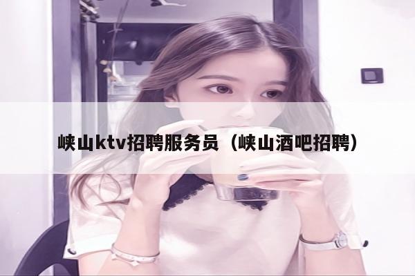 峡山ktv招聘服务员（峡山酒吧招聘）