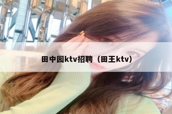 田中园ktv招聘（田王ktv）