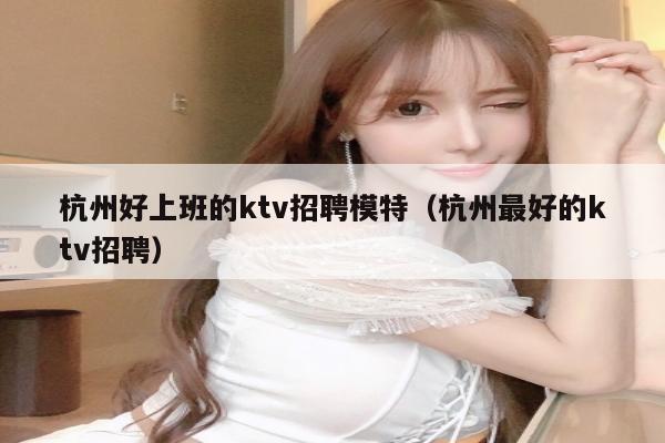 杭州好上班的ktv招聘模特（杭州最好的ktv招聘）