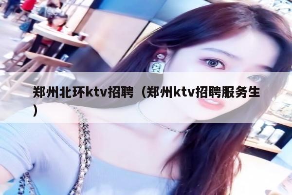 郑州北环ktv招聘（郑州ktv招聘服务生）