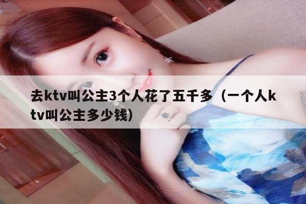 去ktv叫公主3个人花了五千多（一个人ktv叫公主多少钱）