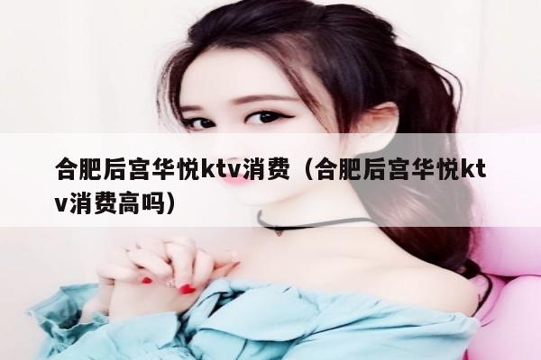 合肥后宫华悦ktv消费（合肥后宫华悦ktv消费高吗）