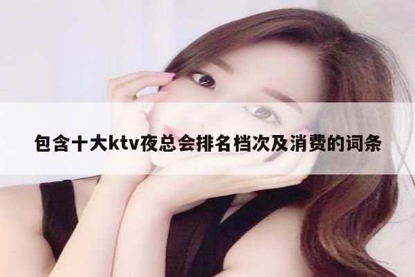 包含十大ktv夜总会排名档次及消费的词条