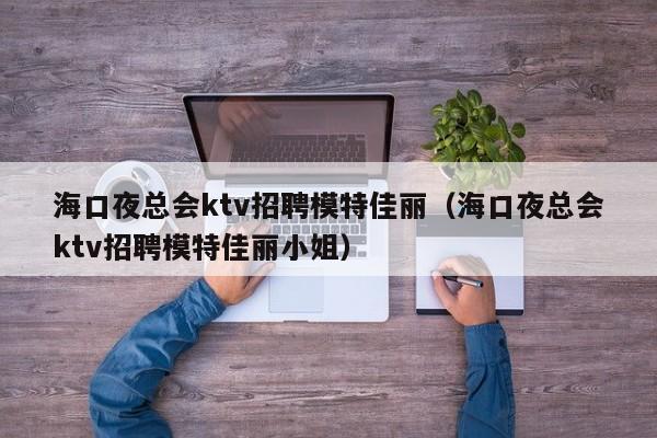 海口夜总会ktv招聘模特佳丽（海口夜总会ktv招聘模特佳丽小姐）