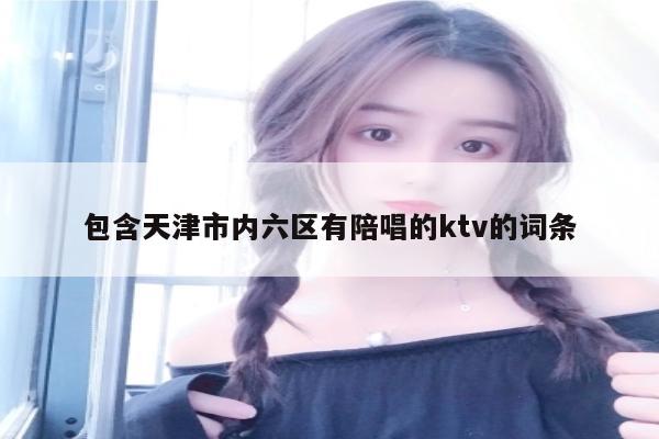 包含天津市内六区有陪唱的ktv的词条
