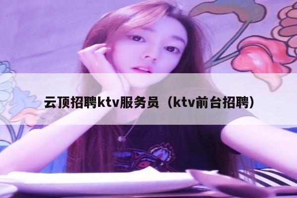 云顶招聘ktv服务员（ktv前台招聘）