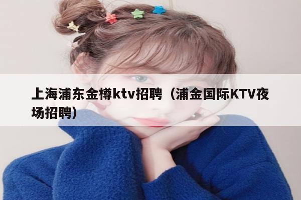 上海浦东金樽ktv招聘（浦金国际KTV夜场招聘）