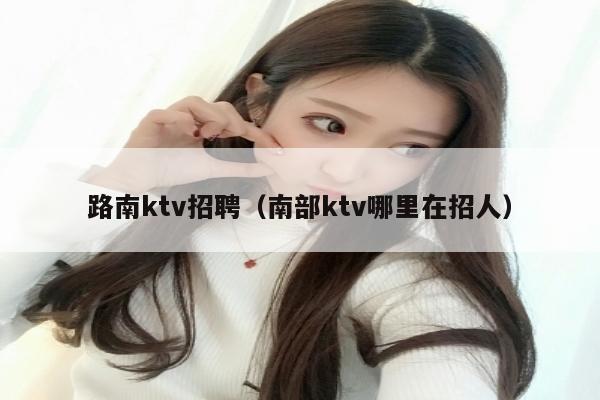 路南ktv招聘（南部ktv哪里在招人）