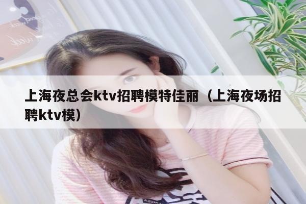 上海夜总会ktv招聘模特佳丽（上海夜场招聘ktv模）