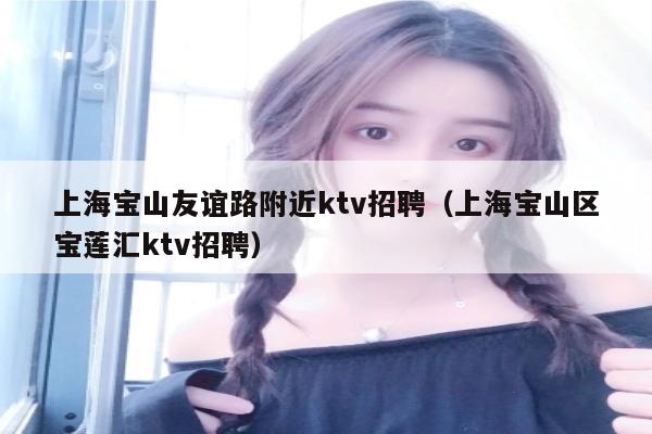 上海宝山友谊路附近ktv招聘（上海宝山区宝莲汇ktv招聘）