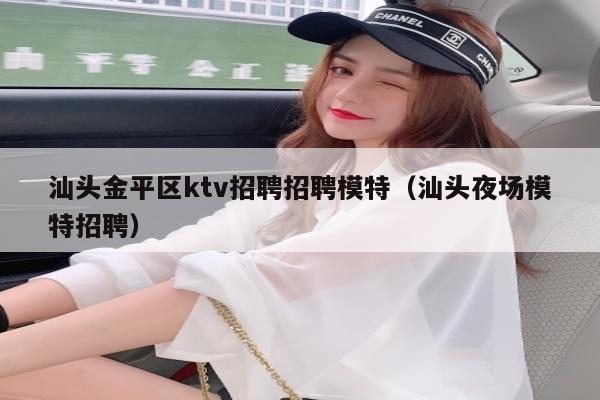 汕头金平区ktv招聘招聘模特（汕头夜场模特招聘）