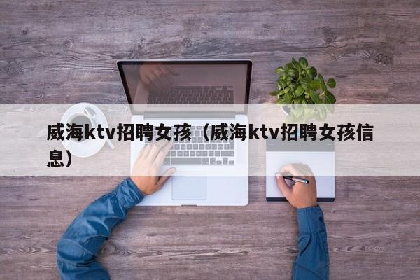 威海ktv招聘女孩（威海ktv招聘女孩信息）