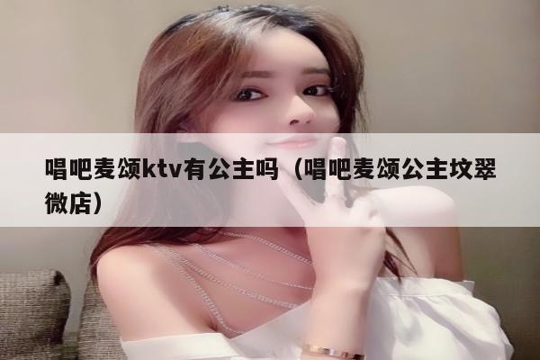唱吧麦颂ktv有公主吗（唱吧麦颂公主坟翠微店）