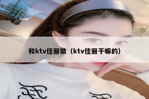 和ktv佳丽做（ktv佳丽干嘛的）