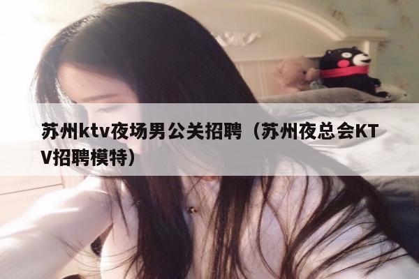 苏州ktv夜场男公关招聘（苏州夜总会KTV招聘模特）