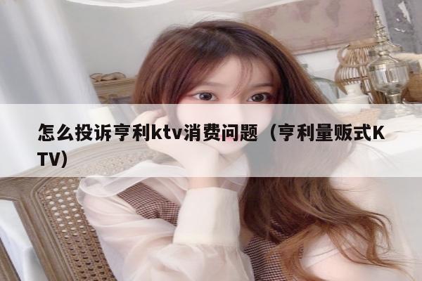怎么投诉亨利ktv消费问题（亨利量贩式KTV）