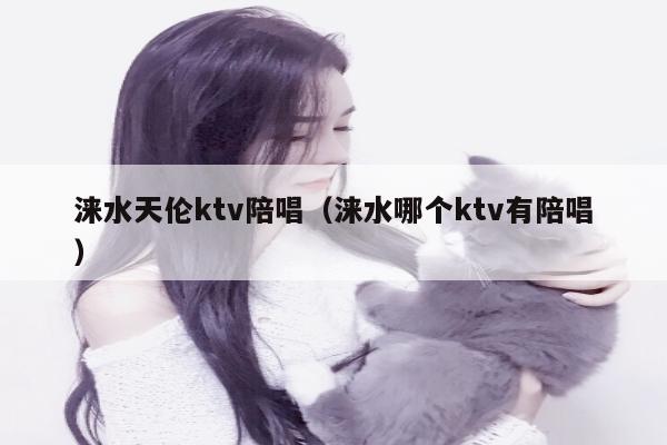 涞水天伦ktv陪唱（涞水哪个ktv有陪唱）