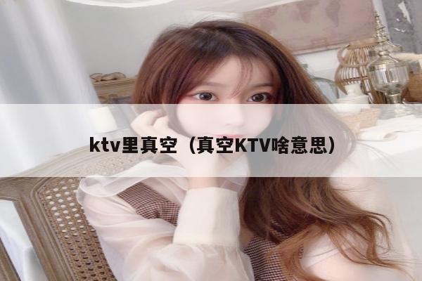 ktv里真空（真空KTV啥意思）