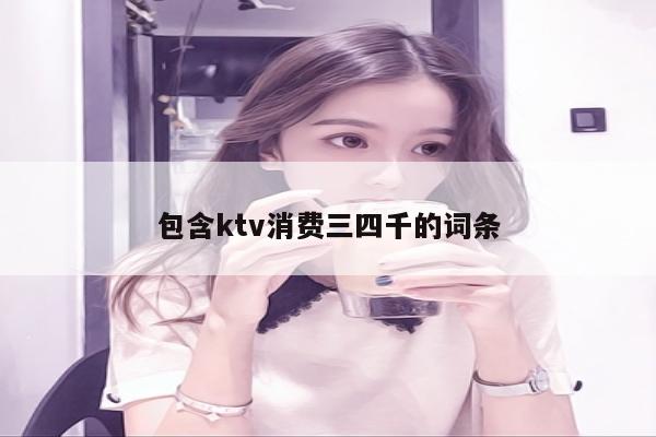 包含ktv消费三四千的词条