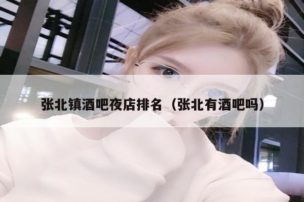 张北镇酒吧夜店排名（张北有酒吧吗）
