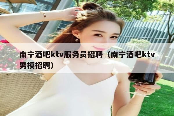 南宁酒吧ktv服务员招聘（南宁酒吧ktv男模招聘）