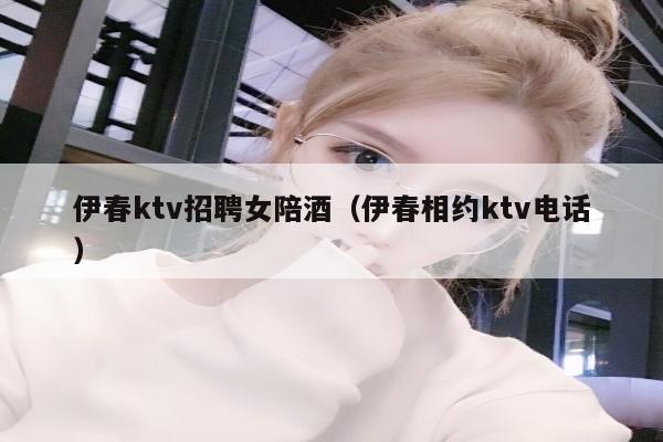 伊春ktv招聘女陪酒（伊春相约ktv电话）