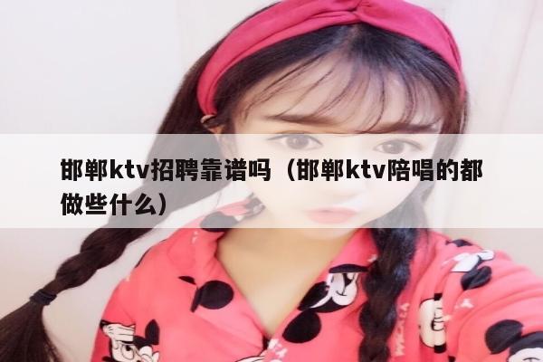 邯郸ktv招聘靠谱吗（邯郸ktv陪唱的都做些什么）