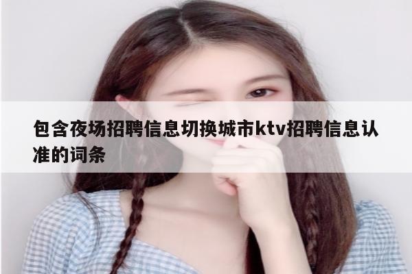 包含夜场招聘信息切换城市ktv招聘信息认准的词条