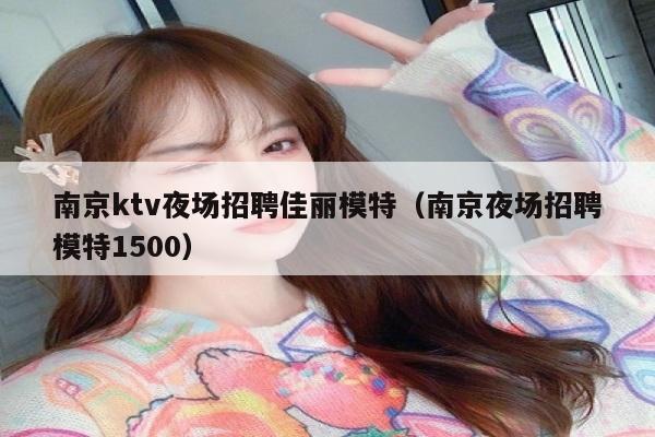 南京ktv夜场招聘佳丽模特（南京夜场招聘模特1500）